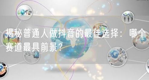 揭秘普通人做抖音的最佳选择：哪个赛道最具前景？
