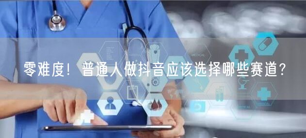 零难度！普通人做抖音应该选择哪些赛道？
