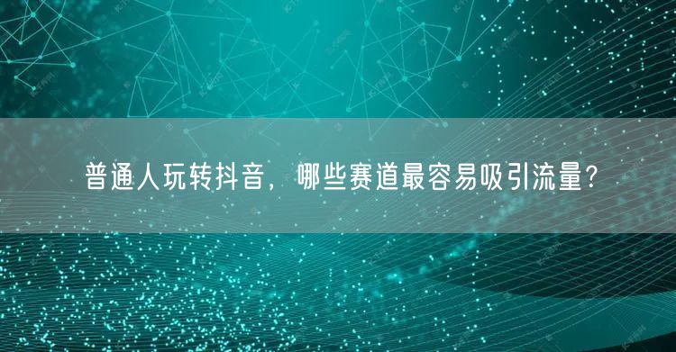 普通人玩转抖音，哪些赛道最容易吸引流量？