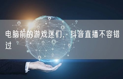 电脑前的游戏迷们，抖音直播不容错过