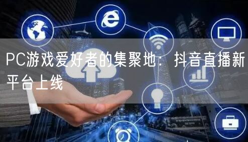 PC游戏爱好者的集聚地：抖音直播新平台上线