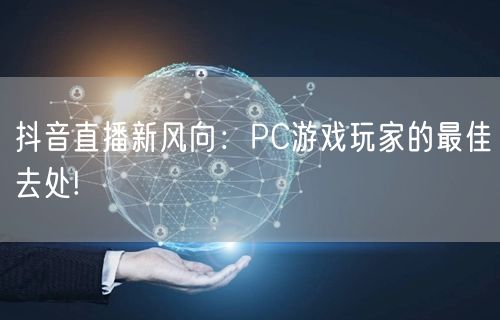 抖音直播新风向：PC游戏玩家的最佳去处!