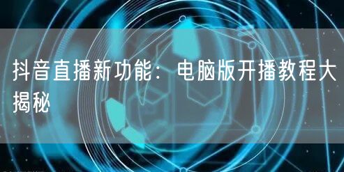 抖音直播新功能：电脑版开播教程大揭秘