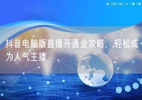抖音电脑版直播开通全攻略，轻松成为人气主播