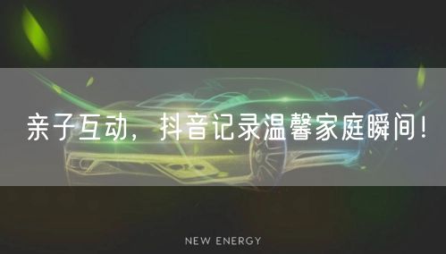 亲子互动，抖音记录温馨家庭瞬间！