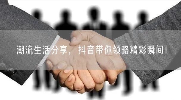 潮流生活分享，抖音带你领略精彩瞬间！