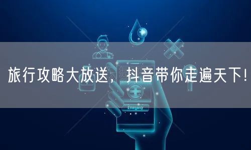 旅行攻略大放送，抖音带你走遍天下！