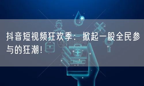 抖音短视频狂欢季：掀起一股全民参与的狂潮！