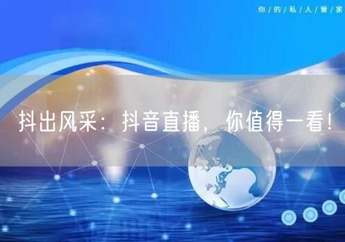 抖出风采：抖音直播，你值得一看！