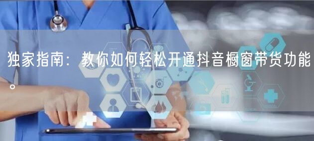 独家指南：教你如何轻松开通抖音橱窗带货功能。