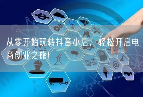从零开始玩转抖音小店，轻松开启电商创业之旅!