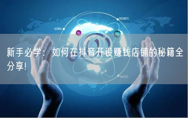 新手必学：如何在抖音开设赚钱店铺的秘籍全分享!