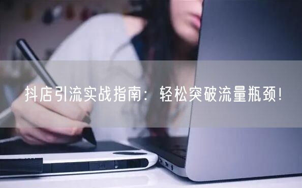 抖店引流实战指南：轻松突破流量瓶颈！