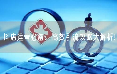 抖店运营必备：高效引流攻略大解析！