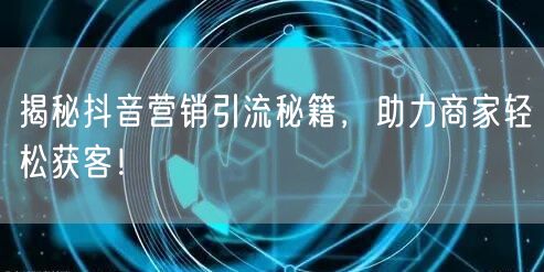 揭秘抖音营销引流秘籍，助力商家轻松获客！