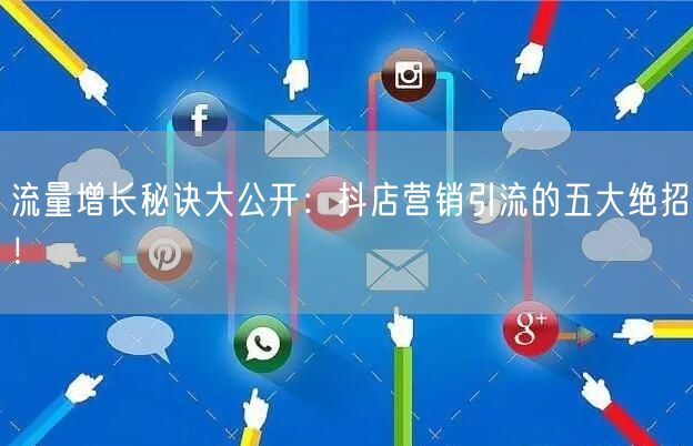 流量增长秘诀大公开：抖店营销引流的五大绝招！