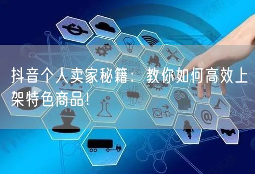 抖音个人卖家秘籍：教你如何高效上架特色商品！