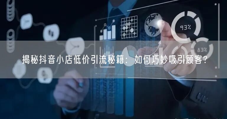 揭秘抖音小店低价引流秘籍：如何巧妙吸引顾客？