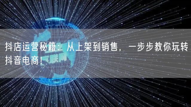 抖店运营秘籍：从上架到销售，一步步教你玩转抖音电商！