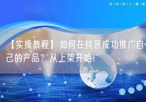 【实操教程】如何在抖音成功推广自己的产品？从上架开始！