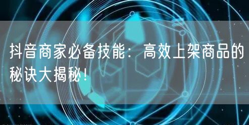 抖音商家必备技能：高效上架商品的秘诀大揭秘！