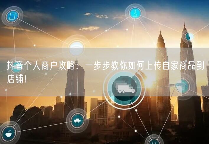 抖音个人商户攻略：一步步教你如何上传自家商品到店铺！