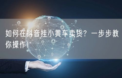 如何在抖音挂小黄车卖货？一步步教你操作！