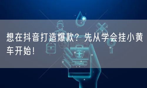 想在抖音打造爆款？先从学会挂小黄车开始！