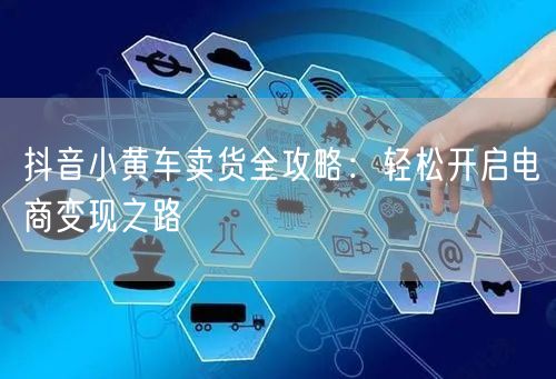 抖音小黄车卖货全攻略：轻松开启电商变现之路