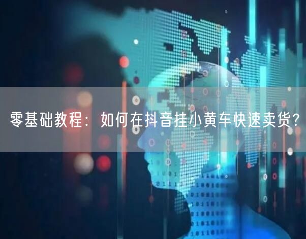 零基础教程：如何在抖音挂小黄车快速卖货？