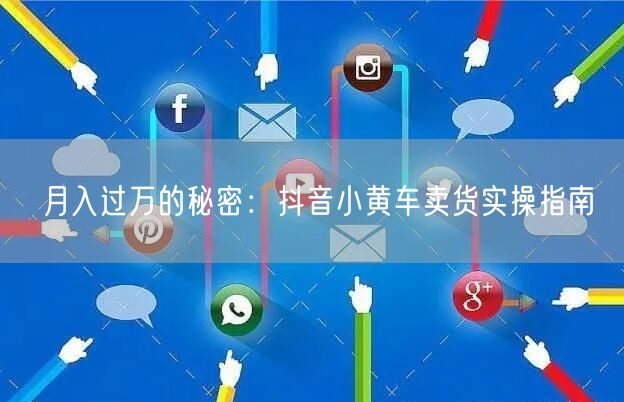 月入过万的秘密：抖音小黄车卖货实操指南