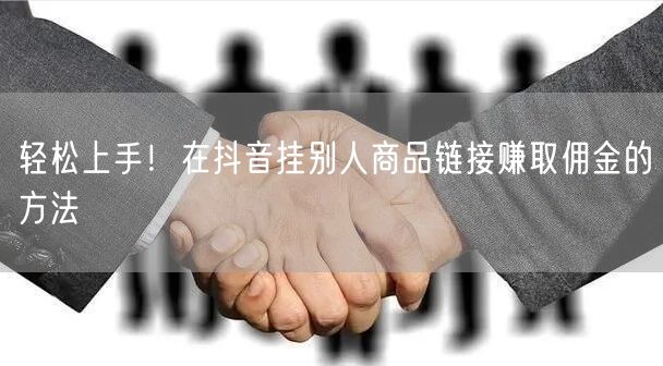 轻松上手！在抖音挂别人商品链接赚取佣金的方法