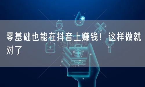 零基础也能在抖音上赚钱！这样做就对了