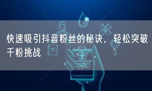 快速吸引抖音粉丝的秘诀，轻松突破千粉挑战