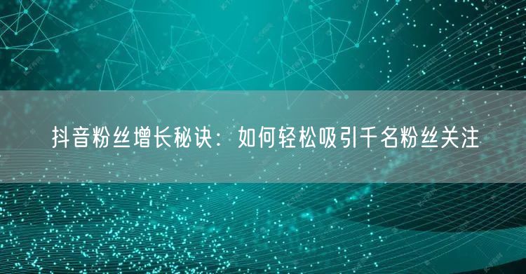 抖音粉丝增长秘诀：如何轻松吸引千名粉丝关注