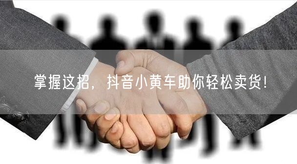掌握这招，抖音小黄车助你轻松卖货！