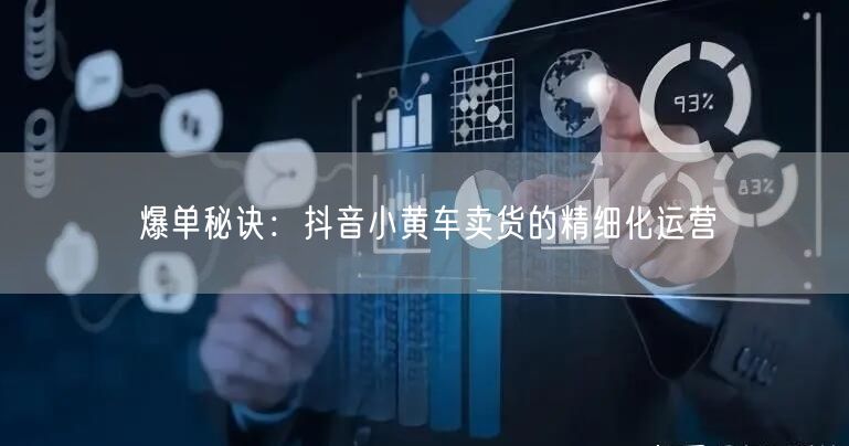 爆单秘诀：抖音小黄车卖货的精细化运营