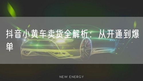抖音小黄车卖货全解析：从开通到爆单