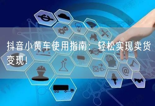 抖音小黄车使用指南：轻松实现卖货变现！