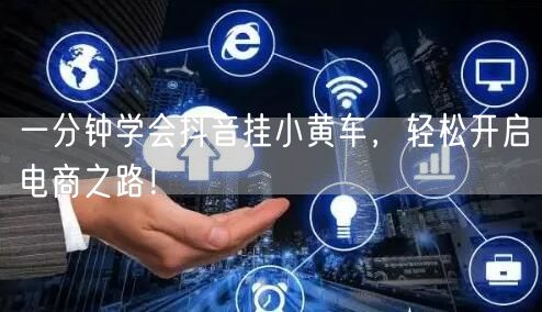 一分钟学会抖音挂小黄车，轻松开启电商之路！