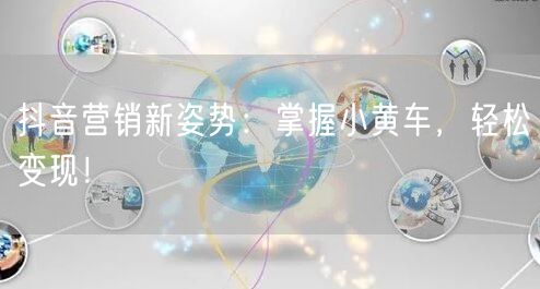 抖音营销新姿势：掌握小黄车，轻松变现！