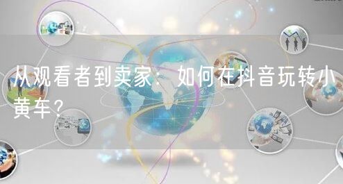从观看者到卖家：如何在抖音玩转小黄车？