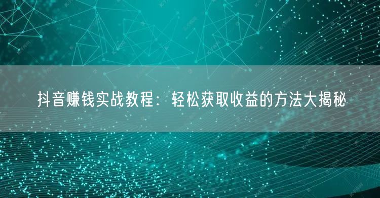 抖音赚钱实战教程：轻松获取收益的方法大揭秘
