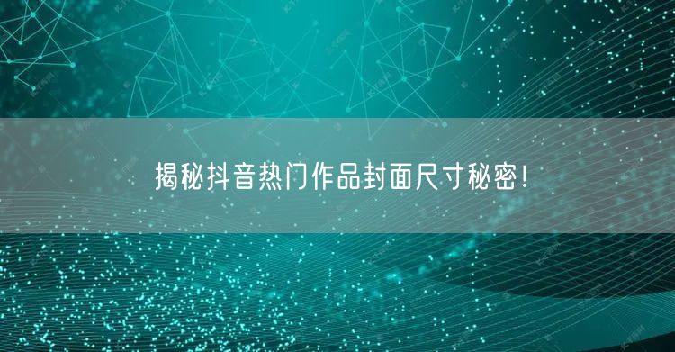 揭秘抖音热门作品封面尺寸秘密！