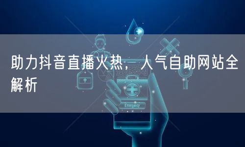 助力抖音直播火热，人气自助网站全解析