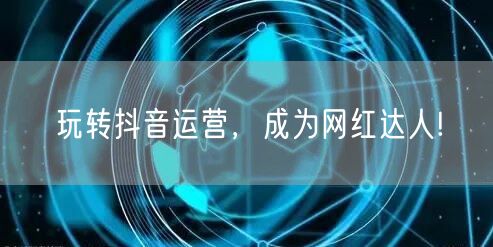 玩转抖音运营，成为网红达人!