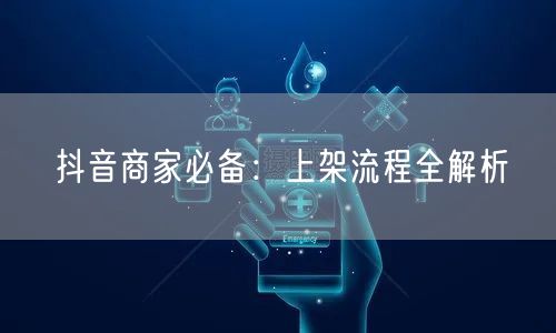 抖音商家必备：上架流程全解析