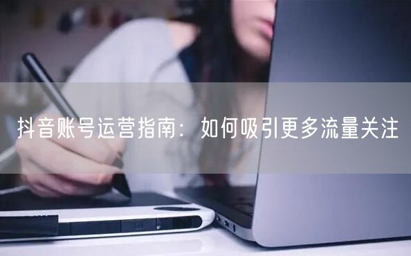 抖音账号运营指南：如何吸引更多流量关注