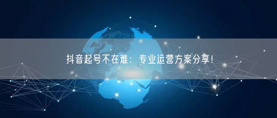 抖音起号不在难：专业运营方案分享！