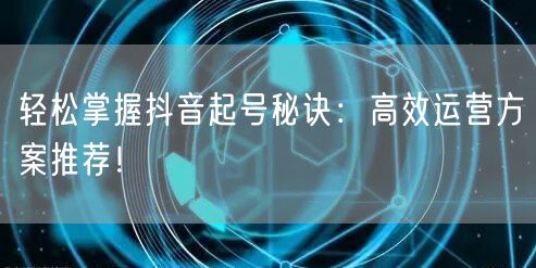 轻松掌握抖音起号秘诀：高效运营方案推荐！